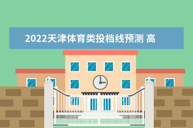 2022天津体育类投档线预测 高考体育类投档分数线是多少