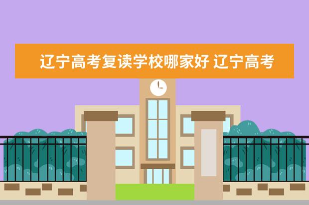 辽宁高考复读学校哪家好 辽宁高考复读学校名单